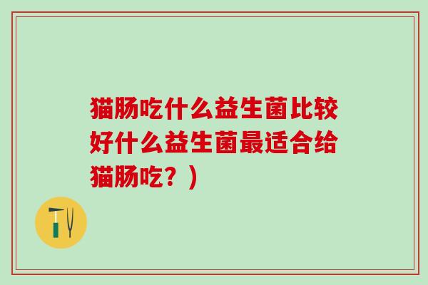 猫肠吃什么益生菌比较好什么益生菌最适合给猫肠吃？)