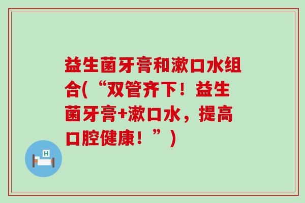 益生菌牙膏和漱口水组合(“双管齐下!益生菌牙膏+漱口水,提高口腔健康!”) 益生菌牙膏和漱口水组合(“双管齐下!益生菌牙膏+漱口水,提高口腔健康!”)