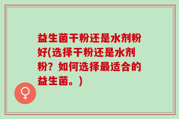 益生菌干粉还是水剂粉好(选择干粉还是水剂粉？如何选择最适合的益生菌。)