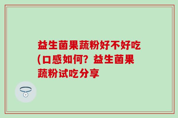 益生菌果蔬粉好不好吃(口感如何？益生菌果蔬粉试吃分享