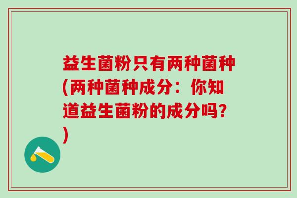 益生菌粉只有两种菌种(两种菌种成分：你知道益生菌粉的成分吗？)