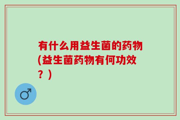 有什么用益生菌的药物(益生菌药物有何功效？)