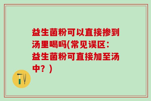 益生菌粉可以直接掺到汤里喝吗(常见误区：益生菌粉可直接加至汤中？)