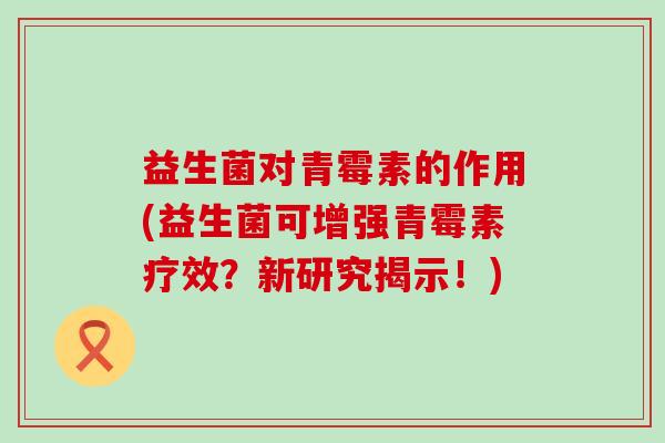 益生菌对青霉素的作用(益生菌可增强青霉素疗效？新研究揭示！)