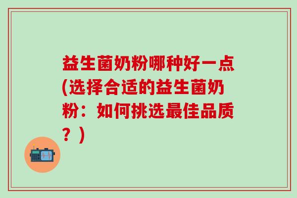 益生菌奶粉哪种好一点(选择合适的益生菌奶粉：如何挑选最佳品质？)