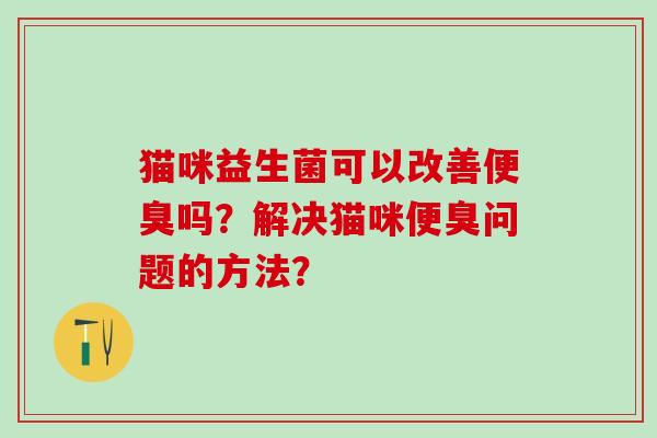 猫咪益生菌可以改善便臭吗？解决猫咪便臭问题的方法？