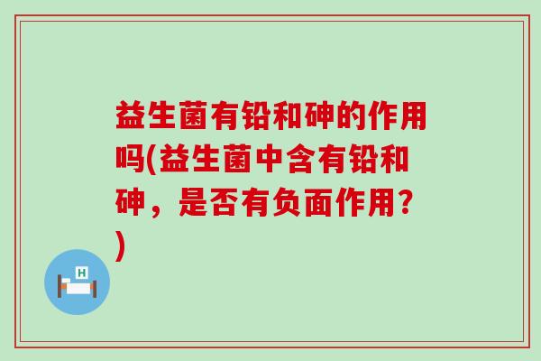 益生菌有铅和砷的作用吗(益生菌中含有铅和砷，是否有负面作用？)