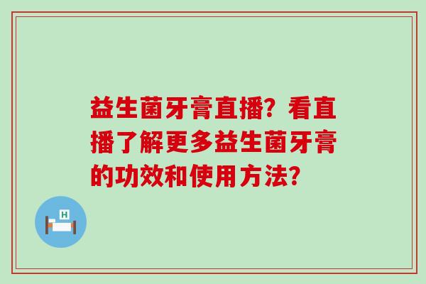 益生菌牙膏直播？看直播了解更多益生菌牙膏的功效和使用方法？