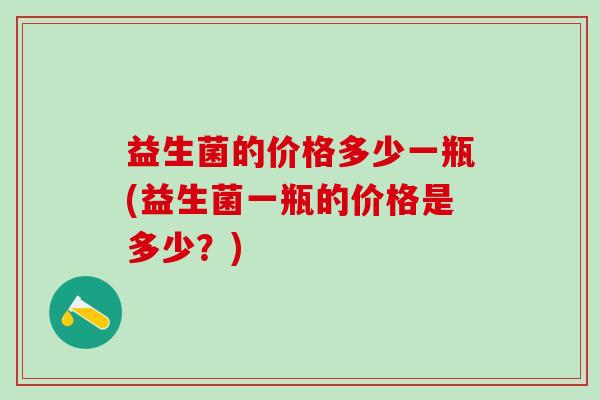 益生菌的价格多少一瓶(益生菌一瓶的价格是多少？)