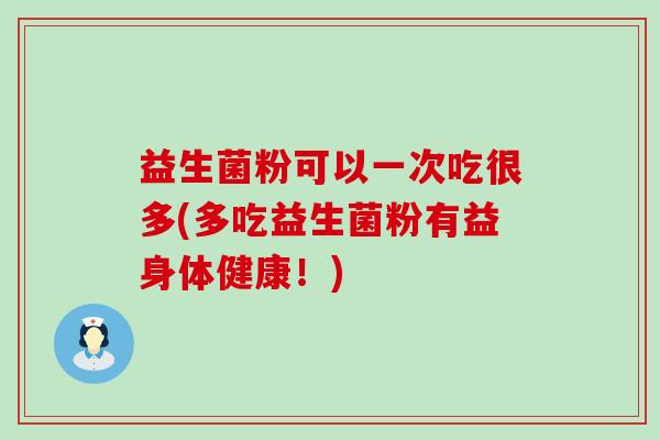 益生菌粉可以一次吃很多(多吃益生菌粉有益身体健康！)