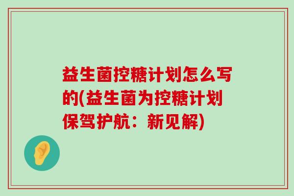 益生菌控糖计划怎么写的(益生菌为控糖计划保驾护航：新见解)