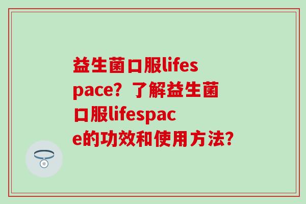 益生菌口服lifespace？了解益生菌口服lifespace的功效和使用方法？