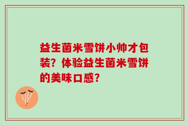 益生菌米雪饼小帅才包装？体验益生菌米雪饼的美味口感？