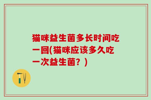 猫咪益生菌多长时间吃一回(猫咪应该多久吃一次益生菌？)