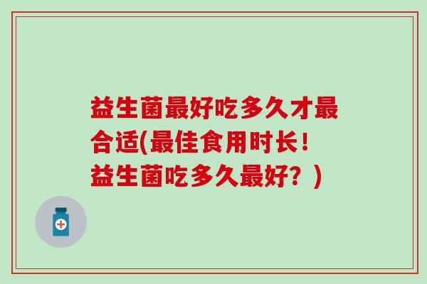 益生菌最好吃多久才最合适(最佳食用时长！益生菌吃多久最好？)