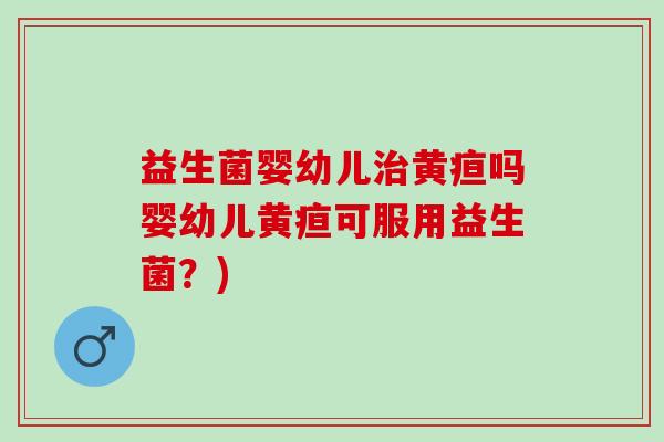 益生菌婴幼儿治黄疸吗婴幼儿黄疸可服用益生菌？)