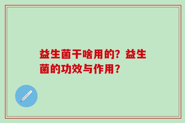 益生菌干啥用的？益生菌的功效与作用？
