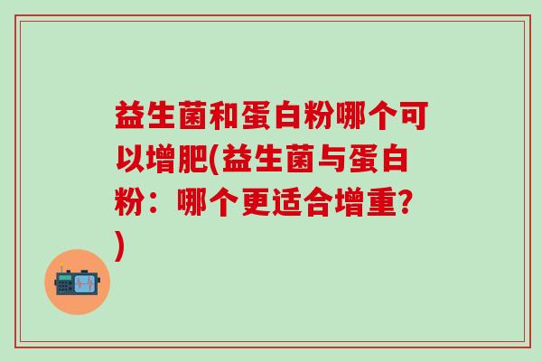 益生菌和蛋白粉哪个可以增肥(益生菌与蛋白粉：哪个更适合增重？)