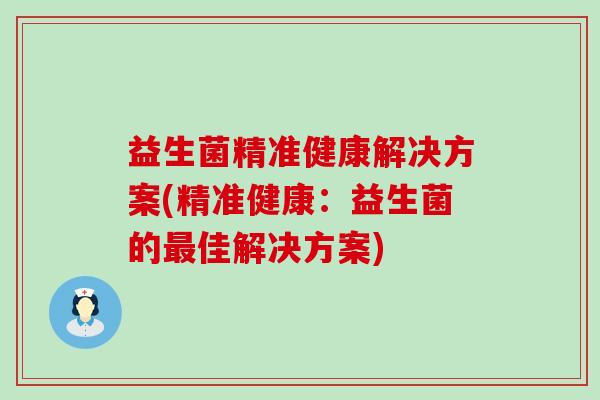 益生菌精准健康解决方案(精准健康：益生菌的最佳解决方案)