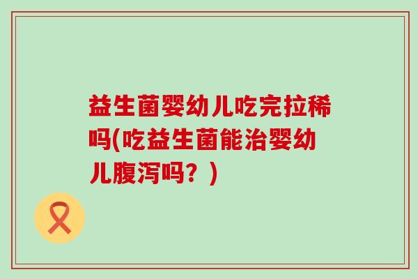 益生菌婴幼儿吃完拉稀吗(吃益生菌能治婴幼儿腹泻吗？)