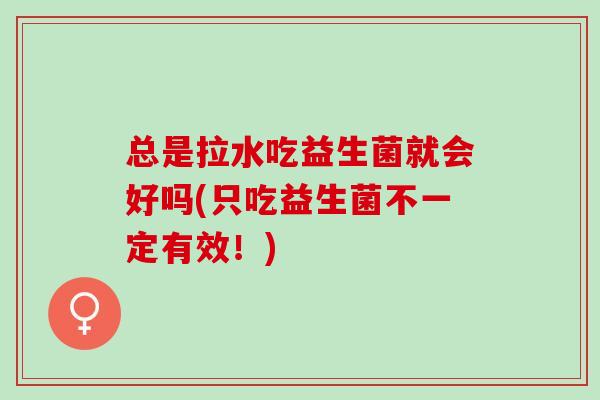 总是拉水吃益生菌就会好吗(只吃益生菌不一定有效！)