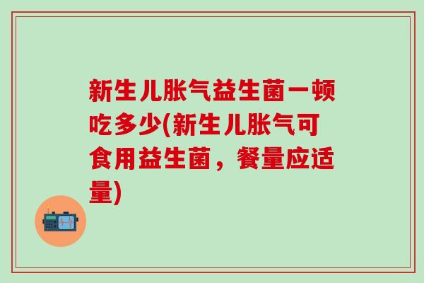 新生儿胀气益生菌一顿吃多少(新生儿胀气可食用益生菌，餐量应适量)