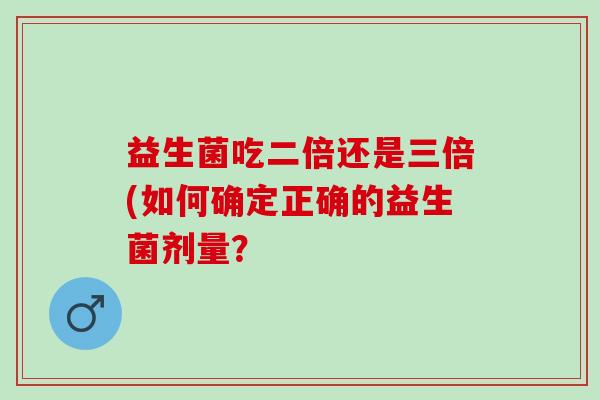 益生菌吃二倍还是三倍(如何确定正确的益生菌剂量？