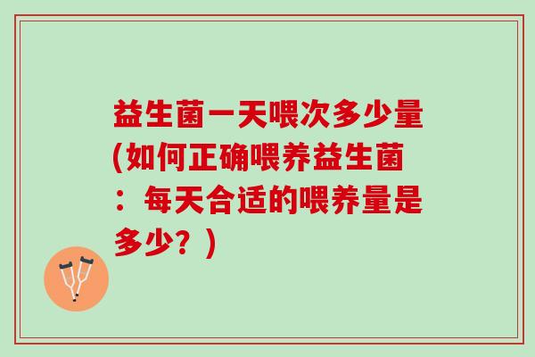 益生菌一天喂次多少量(如何正确喂养益生菌:每天合适的喂养量是多少?) 益生菌一天喂次多少量(如何正确喂养益生菌:每天合适的喂养量是多少?)