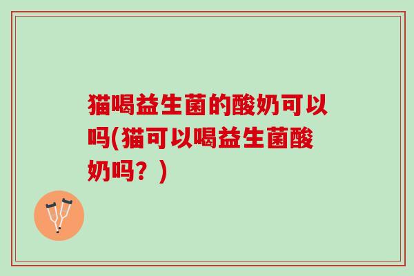 猫喝益生菌的酸奶可以吗(猫可以喝益生菌酸奶吗?) 猫喝益生菌的酸奶可以吗(猫可以喝益生菌酸奶吗?)