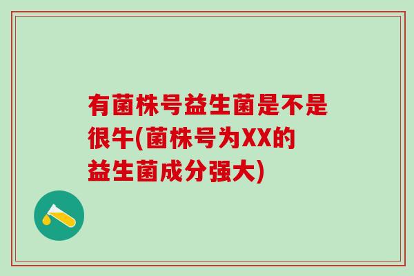 有菌株号益生菌是不是很牛(菌株号为XX的益生菌成分强大)