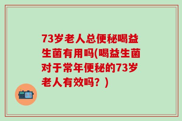 73岁老人总便秘喝益生菌有用吗(喝益生菌对于常年便秘的73岁老人有效吗？)