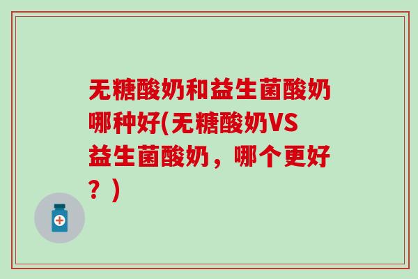 无糖酸奶和益生菌酸奶哪种好(无糖酸奶VS益生菌酸奶，哪个更好？)