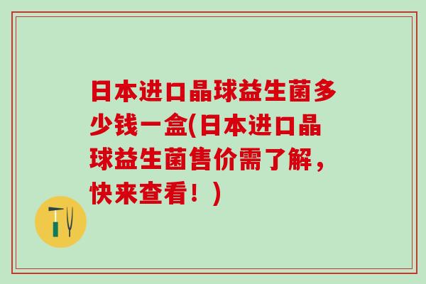 日本进口晶球益生菌多少钱一盒(日本进口晶球益生菌售价需了解，快来查看！)