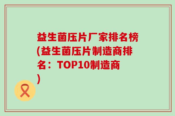 益生菌压片厂家排名榜(益生菌压片制造商排名：TOP10制造商)