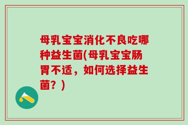 母乳宝宝消化不良吃哪种益生菌(母乳宝宝肠胃不适，如何选择益生菌？)