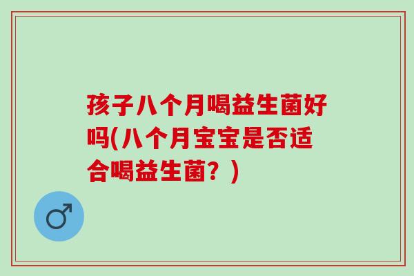 孩子八个月喝益生菌好吗(八个月宝宝是否适合喝益生菌？)