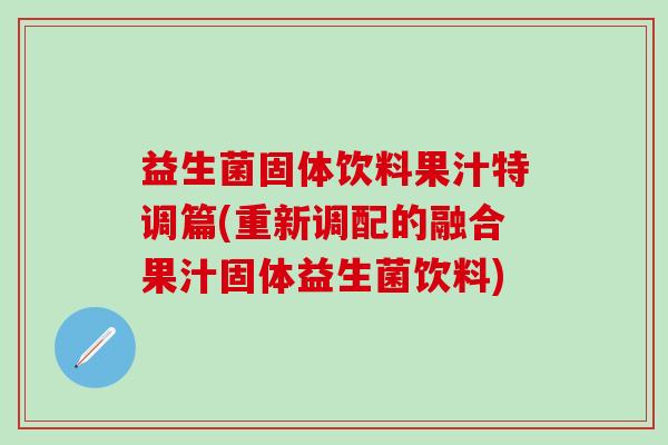 益生菌固体饮料果汁特调篇(重新调配的融合果汁固体益生菌饮料)