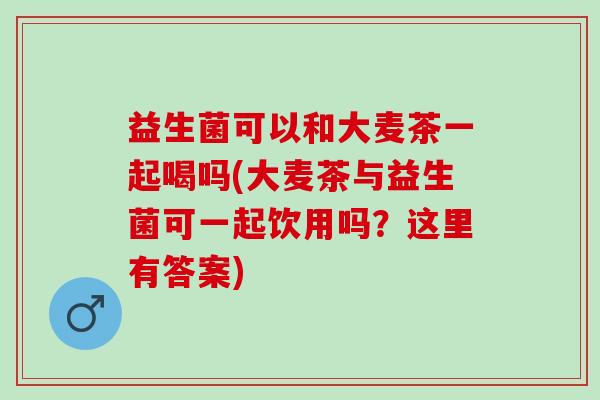 益生菌可以和大麦茶一起喝吗(大麦茶与益生菌可一起饮用吗？这里有答案)