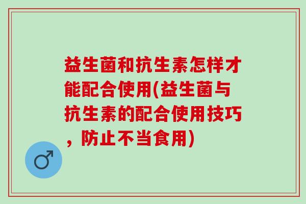 益生菌和抗生素怎样才能配合使用(益生菌与抗生素的配合使用技巧，防止不当食用)
