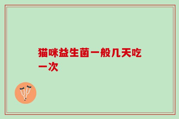猫咪益生菌一般几天吃一次