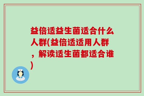 益倍适益生菌适合什么人群(益倍适适用人群，解读适生菌都适合谁)