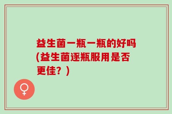 益生菌一瓶一瓶的好吗(益生菌逐瓶服用是否更佳？)