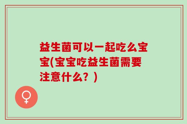 益生菌可以一起吃么宝宝(宝宝吃益生菌需要注意什么？)