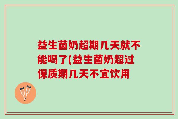 益生菌奶超期几天就不能喝了(益生菌奶超过保质期几天不宜饮用