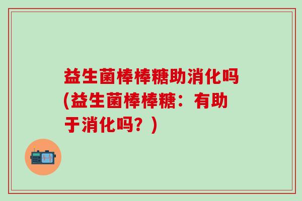 益生菌棒棒糖助消化吗(益生菌棒棒糖：有助于消化吗？)