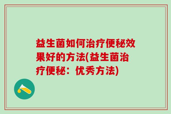 益生菌如何治疗便秘效果好的方法(益生菌治疗便秘：优秀方法)