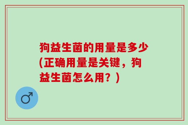 狗益生菌的用量是多少(正确用量是关键，狗益生菌怎么用？)