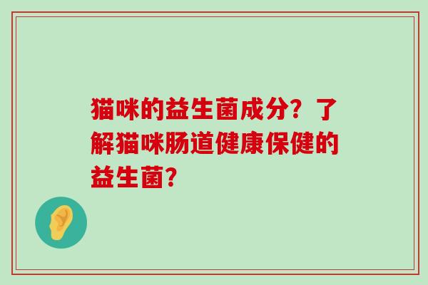 猫咪的益生菌成分？了解猫咪肠道健康保健的益生菌？