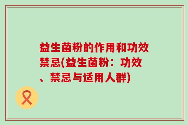 益生菌粉的作用和功效禁忌(益生菌粉:功效、禁忌与适用人群) 益生菌粉的作用和功效禁忌(益生菌粉:功效、禁忌与适用人群)