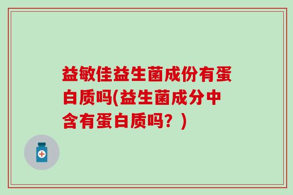 益敏佳益生菌成份有蛋白质吗(益生菌成分中含有蛋白质吗？)